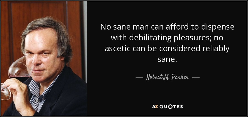 No sane man can afford to dispense with debilitating pleasures; no ascetic can be considered reliably sane. - Robert M. Parker, Jr.