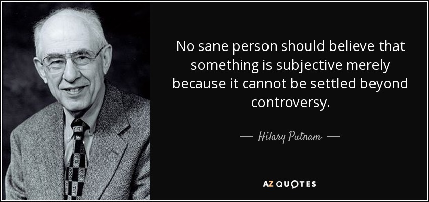 No sane person should believe that something is subjective merely because it cannot be settled beyond controversy. - Hilary Putnam