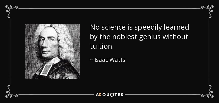 No science is speedily learned by the noblest genius without tuition. - Isaac Watts