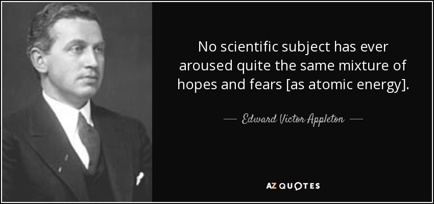 No scientific subject has ever aroused quite the same mixture of hopes and fears [as atomic energy]. - Edward Victor Appleton