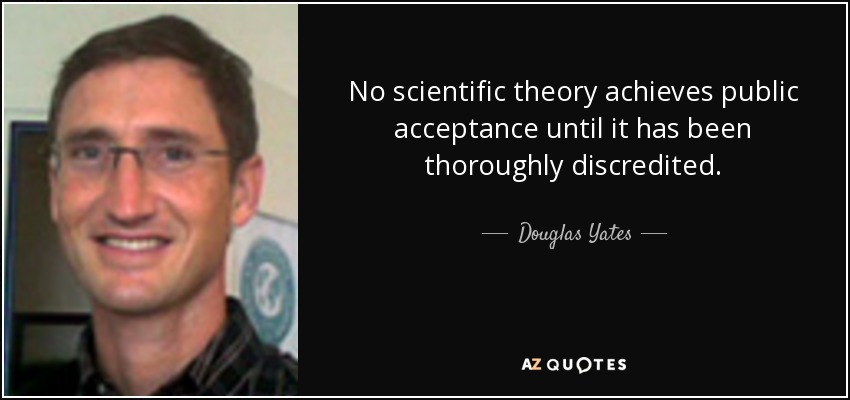 No scientific theory achieves public acceptance until it has been thoroughly discredited. - Douglas Yates