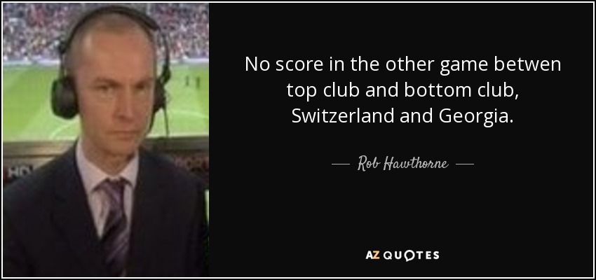 No score in the other game betwen top club and bottom club, Switzerland and Georgia. - Rob Hawthorne