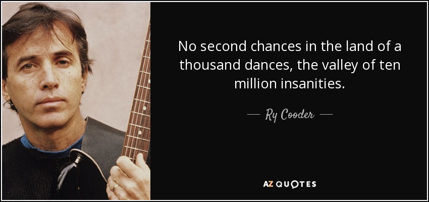 No second chances in the land of a thousand dances, the valley of ten million insanities. - Ry Cooder