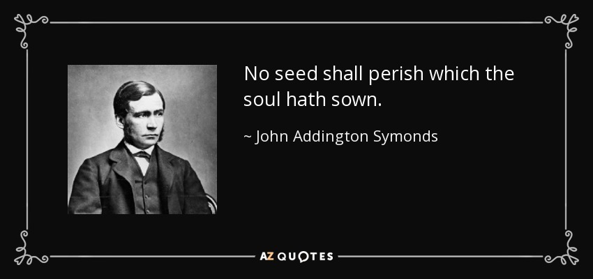 No seed shall perish which the soul hath sown. - John Addington Symonds