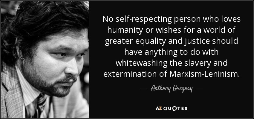 No self-respecting person who loves humanity or wishes for a world of greater equality and justice should have anything to do with whitewashing the slavery and extermination of Marxism-Leninism. - Anthony Gregory