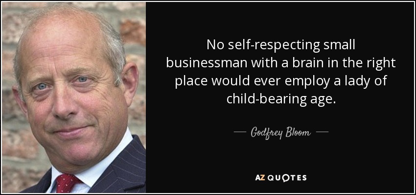 No self-respecting small businessman with a brain in the right place would ever employ a lady of child-bearing age. - Godfrey Bloom
