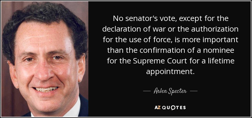 No senator's vote, except for the declaration of war or the authorization for the use of force, is more important than the confirmation of a nominee for the Supreme Court for a lifetime appointment. - Arlen Specter