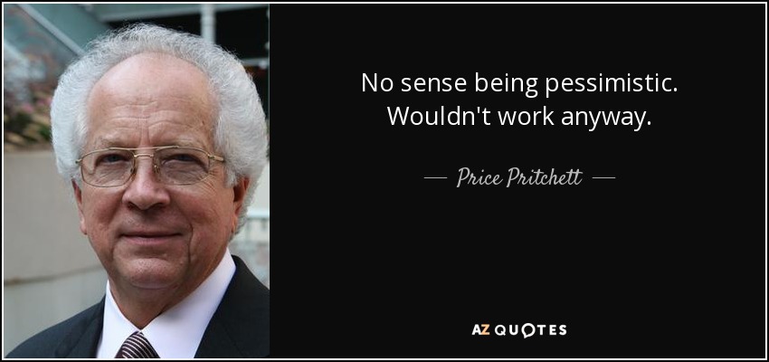 No sense being pessimistic. Wouldn't work anyway. - Price Pritchett