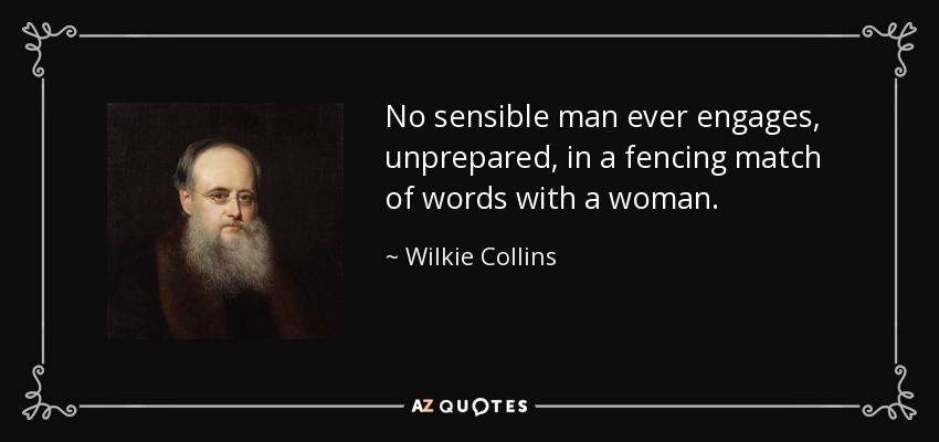No sensible man ever engages, unprepared, in a fencing match of words with a woman. - Wilkie Collins