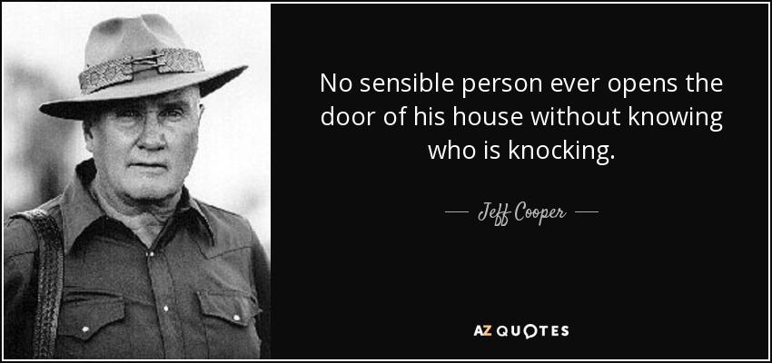 No sensible person ever opens the door of his house without knowing who is knocking. - Jeff Cooper