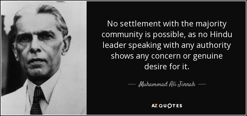 No settlement with the majority community is possible, as no Hindu leader speaking with any authority shows any concern or genuine desire for it. - Muhammad Ali Jinnah