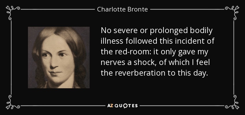 No severe or prolonged bodily illness followed this incident of the red-room: it only gave my nerves a shock, of which I feel the reverberation to this day. - Charlotte Bronte
