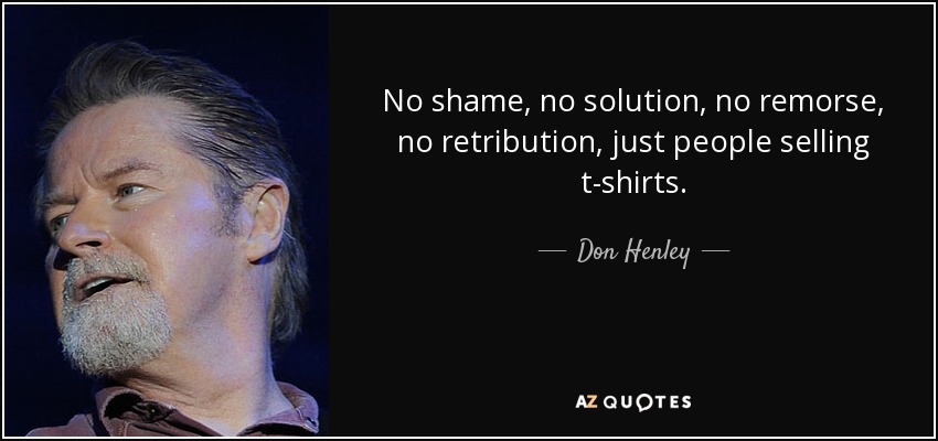No shame, no solution, no remorse, no retribution, just people selling t-shirts. - Don Henley