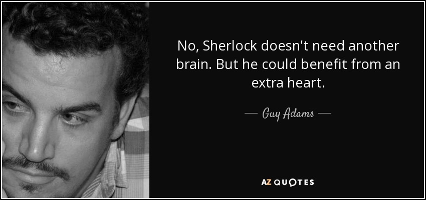 No, Sherlock doesn't need another brain. But he could benefit from an extra heart. - Guy Adams