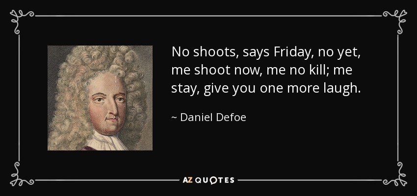 No shoots, says Friday, no yet, me shoot now, me no kill; me stay, give you one more laugh. - Daniel Defoe