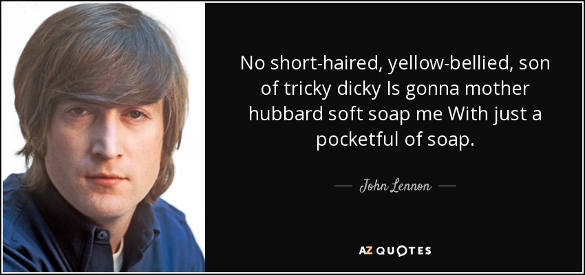 No short-haired, yellow-bellied, son of tricky dicky Is gonna mother hubbard soft soap me With just a pocketful of soap. - John Lennon