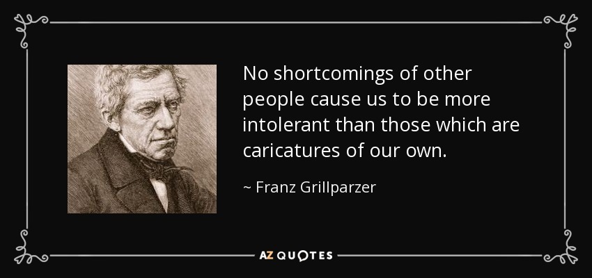 No shortcomings of other people cause us to be more intolerant than those which are caricatures of our own. - Franz Grillparzer