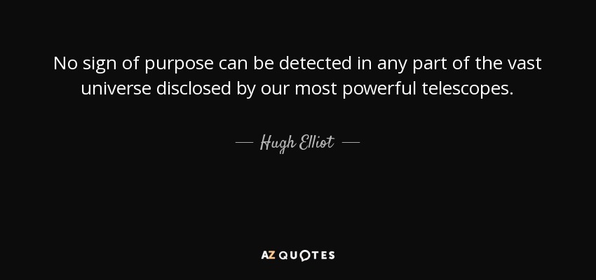 No sign of purpose can be detected in any part of the vast universe disclosed by our most powerful telescopes. - Hugh Elliot