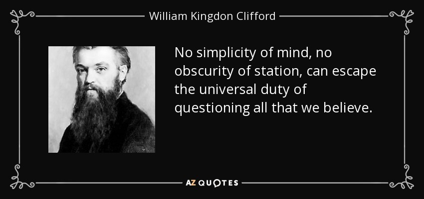 No simplicity of mind, no obscurity of station, can escape the universal duty of questioning all that we believe. - William Kingdon Clifford