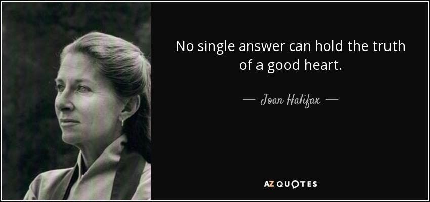 No single answer can hold the truth of a good heart. - Joan Halifax