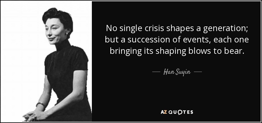 No single crisis shapes a generation; but a succession of events, each one bringing its shaping blows to bear. - Han Suyin