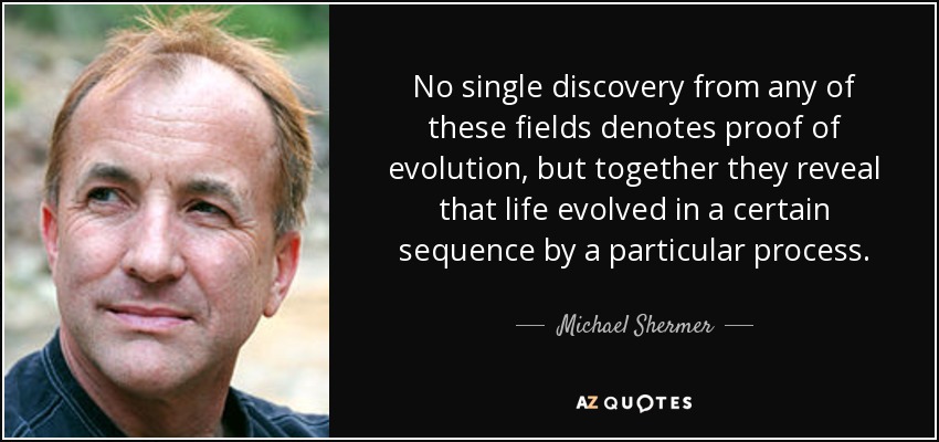 No single discovery from any of these fields denotes proof of evolution, but together they reveal that life evolved in a certain sequence by a particular process. - Michael Shermer