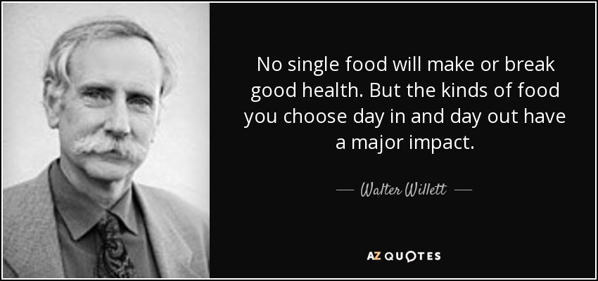 No single food will make or break good health. But the kinds of food you choose day in and day out have a major impact. - Walter Willett