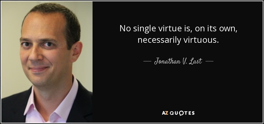 No single virtue is, on its own, necessarily virtuous. - Jonathan V. Last
