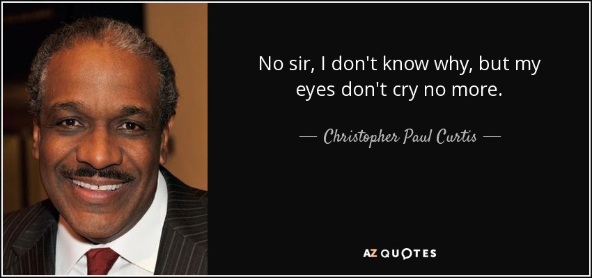 No sir, I don't know why, but my eyes don't cry no more. - Christopher Paul Curtis