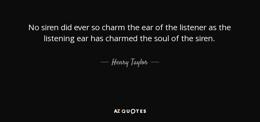 No siren did ever so charm the ear of the listener as the listening ear has charmed the soul of the siren. - Henry Taylor