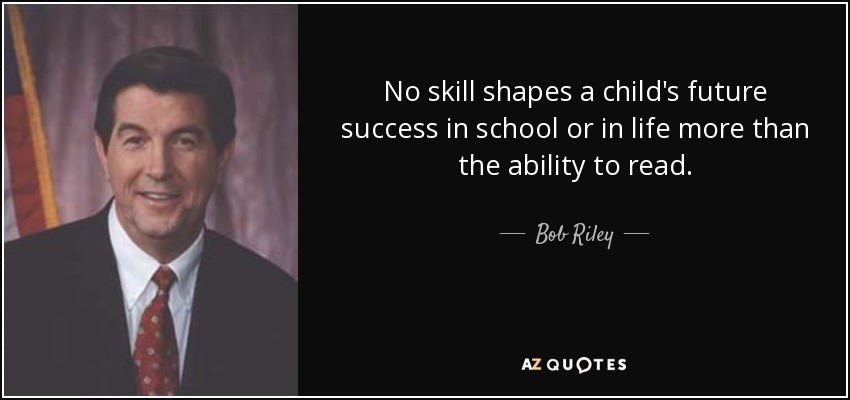 No skill shapes a child's future success in school or in life more than the ability to read. - Bob Riley