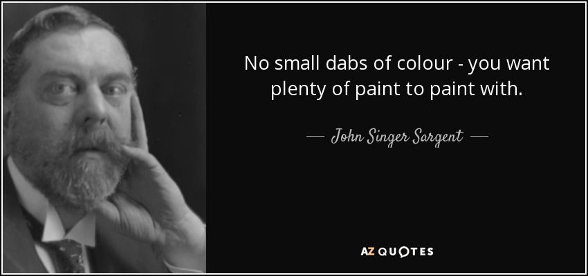 No small dabs of colour - you want plenty of paint to paint with. - John Singer Sargent