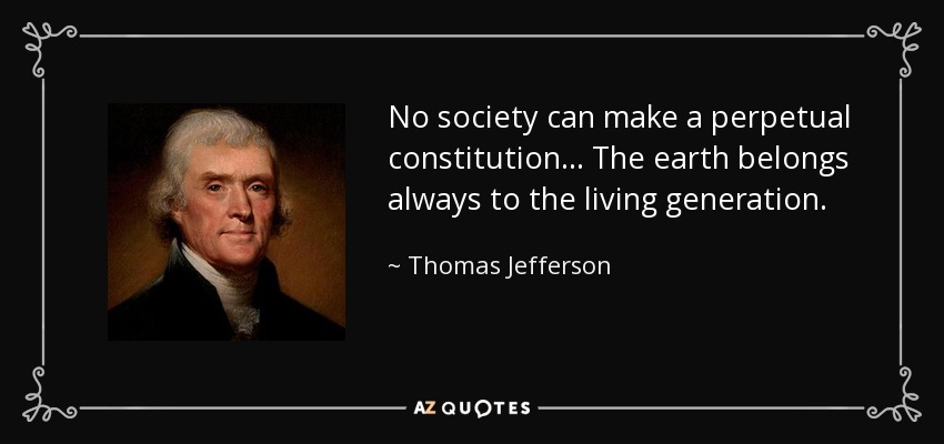 No society can make a perpetual constitution... The earth belongs always to the living generation. - Thomas Jefferson