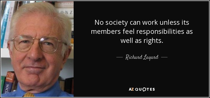 No society can work unless its members feel responsibilities as well as rights. - Richard Layard, Baron Layard
