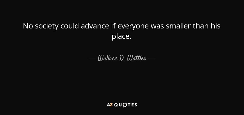 No society could advance if everyone was smaller than his place. - Wallace D. Wattles