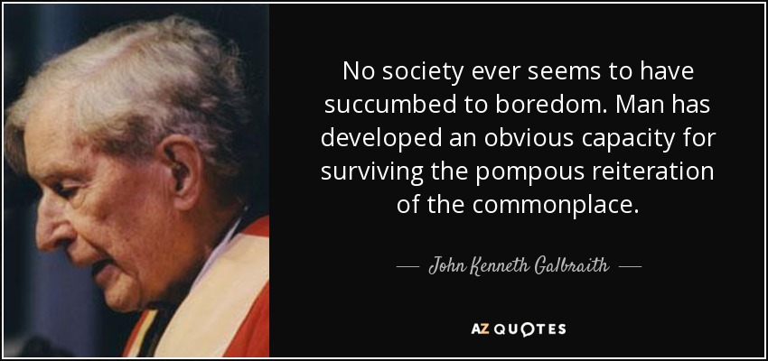 No society ever seems to have succumbed to boredom. Man has developed an obvious capacity for surviving the pompous reiteration of the commonplace. - John Kenneth Galbraith