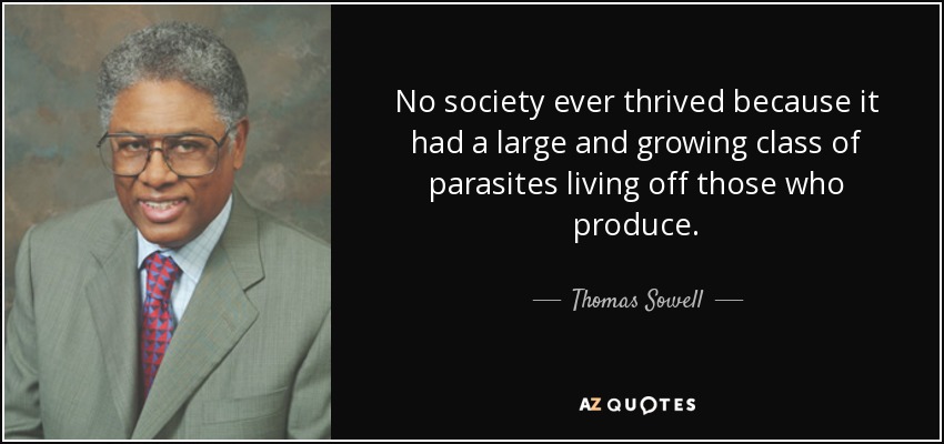 No society ever thrived because it had a large and growing class of parasites living off those who produce. - Thomas Sowell