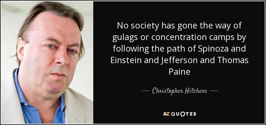 No society has gone the way of gulags or concentration camps by following the path of Spinoza and Einstein and Jefferson and Thomas Paine - Christopher Hitchens