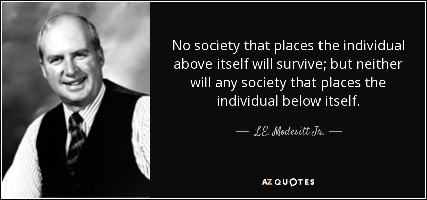 No society that places the individual above itself will survive; but neither will any society that places the individual below itself. - L.E. Modesitt Jr.