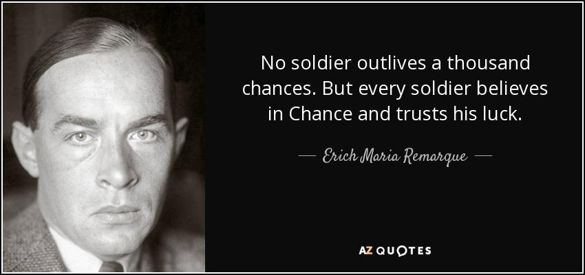 No soldier outlives a thousand chances. But every soldier believes in Chance and trusts his luck. - Erich Maria Remarque