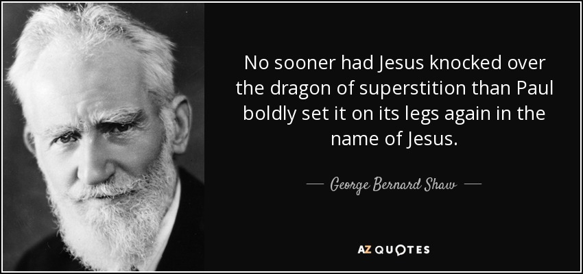 No sooner had Jesus knocked over the dragon of superstition than Paul boldly set it on its legs again in the name of Jesus. - George Bernard Shaw