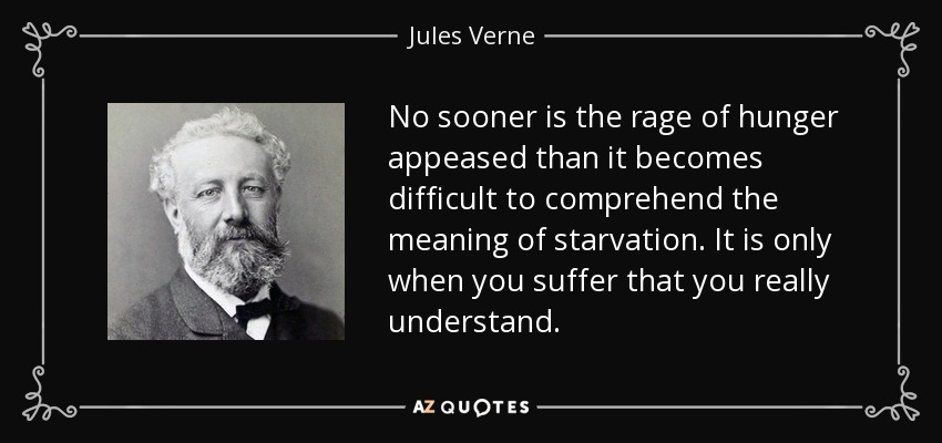 No sooner is the rage of hunger appeased than it becomes difficult to comprehend the meaning of starvation. It is only when you suffer that you really understand. - Jules Verne