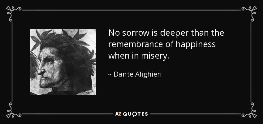 No sorrow is deeper than the remembrance of happiness when in misery. - Dante Alighieri
