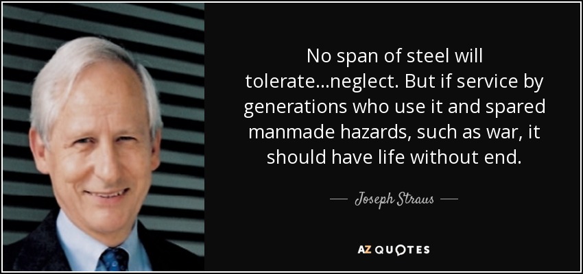 No span of steel will tolerate...neglect. But if service by generations who use it and spared manmade hazards, such as war, it should have life without end. - Joseph Straus