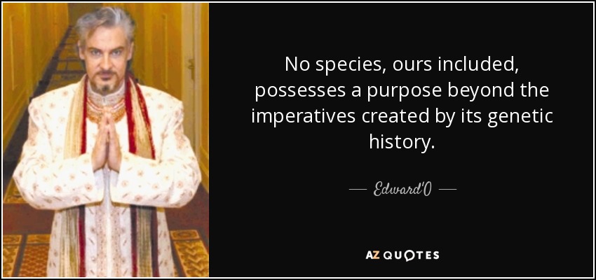 No species, ours included, possesses a purpose beyond the imperatives created by its genetic history. - Edward'O
