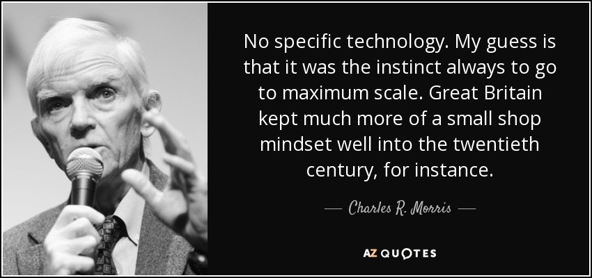 No specific technology. My guess is that it was the instinct always to go to maximum scale. Great Britain kept much more of a small shop mindset well into the twentieth century, for instance. - Charles R. Morris