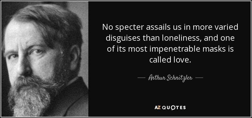 No specter assails us in more varied disguises than loneliness, and one of its most impenetrable masks is called love. - Arthur Schnitzler