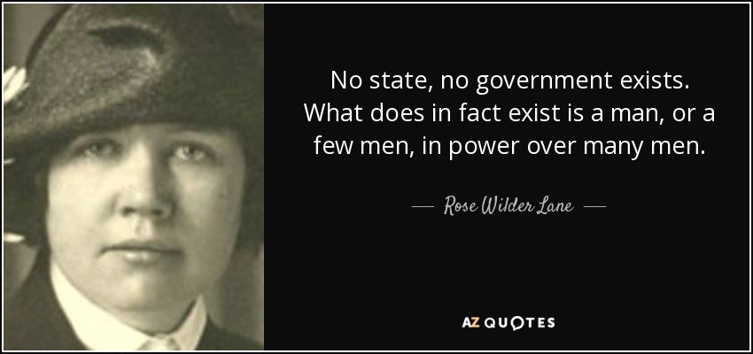 No state, no government exists. What does in fact exist is a man, or a few men, in power over many men. - Rose Wilder Lane