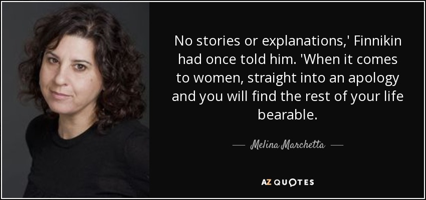 No stories or explanations,' Finnikin had once told him. 'When it comes to women, straight into an apology and you will find the rest of your life bearable. - Melina Marchetta