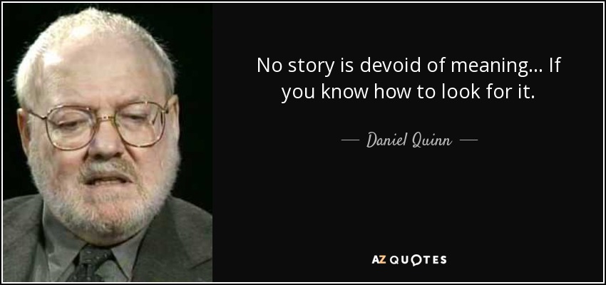 No story is devoid of meaning ... If you know how to look for it. - Daniel Quinn